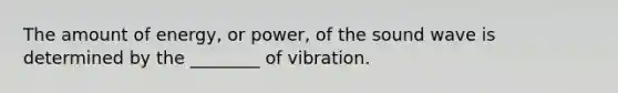 The amount of energy, or power, of the sound wave is determined by the ________ of vibration.