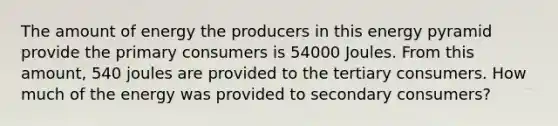 The amount of energy the producers in this energy pyramid provide the primary consumers is 54000 Joules. From this amount, 540 joules are provided to the tertiary consumers.​ How much of the energy was provided to secondary consumers?