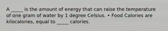 A _____ is the amount of energy that can raise the temperature of one gram of water by 1 degree Celsius. • Food Calories are kilocalories, equal to _____ calories.