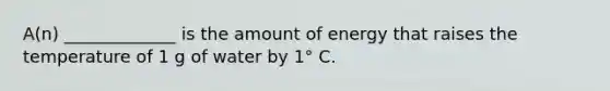 A(n) _____________ is the amount of energy that raises the temperature of 1 g of water by 1° C.