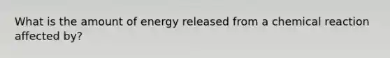 What is the amount of energy released from a chemical reaction affected by?