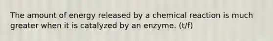 The amount of energy released by a chemical reaction is much greater when it is catalyzed by an enzyme. (t/f)