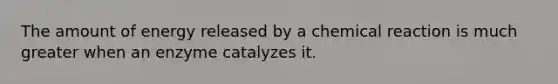 The amount of energy released by a chemical reaction is much greater when an enzyme catalyzes it.