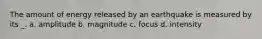 The amount of energy released by an earthquake is measured by its _. a. amplitude b. magnitude c. focus d. intensity
