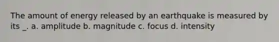 The amount of energy released by an earthquake is measured by its _. a. amplitude b. magnitude c. focus d. intensity