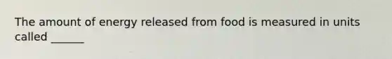The amount of energy released from food is measured in units called ______