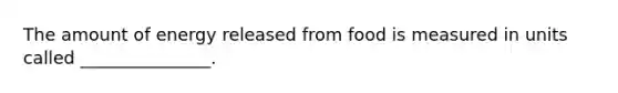 The amount of energy released from food is measured in units called _______________.