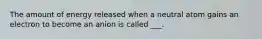 The amount of energy released when a neutral atom gains an electron to become an anion is called ___.