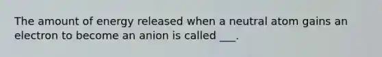 The amount of energy released when a neutral atom gains an electron to become an anion is called ___.