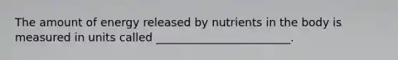 The amount of energy released by nutrients in the body is measured in units called ________________________.