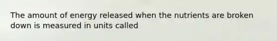 The amount of energy released when the nutrients are broken down is measured in units called