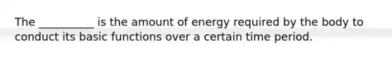 The __________ is the amount of energy required by the body to conduct its basic functions over a certain time period.