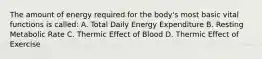 The amount of energy required for the body's most basic vital functions is called: A. Total Daily Energy Expenditure B. Resting Metabolic Rate C. Thermic Effect of Blood D. Thermic Effect of Exercise