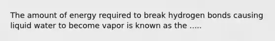 The amount of energy required to break hydrogen bonds causing liquid water to become vapor is known as the .....