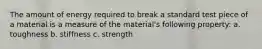 The amount of energy required to break a standard test piece of a material is a measure of the material's following property: a. toughness b. stiffness c. strength