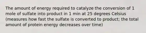 The amount of energy required to catalyze the conversion of 1 mole of sulfate into product in 1 min at 25 degrees Celsius (measures how fast the sulfate is converted to product; the total amount of protein energy decreases over time)