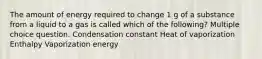 The amount of energy required to change 1 g of a substance from a liquid to a gas is called which of the following? Multiple choice question. Condensation constant Heat of vaporization Enthalpy Vaporization energy