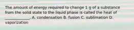 The amount of energy required to change 1 g of a substance from the solid state to the liquid phase is called the heat of _____________. A. condensation B. fusion C. sublimation D. vaporization