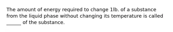 The amount of energy required to change 1lb. of a substance from the liquid phase without changing its temperature is called ______ of the substance.