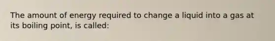The amount of energy required to change a liquid into a gas at its boiling point, is called: