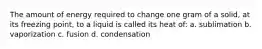 The amount of energy required to change one gram of a solid, at its freezing point, to a liquid is called its heat of: a. sublimation b. vaporization c. fusion d. condensation