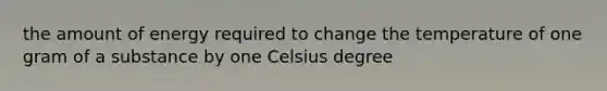 the amount of energy required to change the temperature of one gram of a substance by one Celsius degree