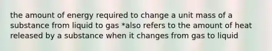 the amount of energy required to change a unit mass of a substance from liquid to gas *also refers to the amount of heat released by a substance when it changes from gas to liquid