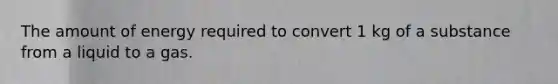 The amount of energy required to convert 1 kg of a substance from a liquid to a gas.