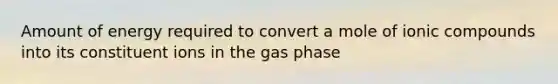 Amount of energy required to convert a mole of ionic compounds into its constituent ions in the gas phase