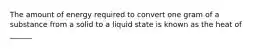 The amount of energy required to convert one gram of a substance from a solid to a liquid state is known as the heat of ______