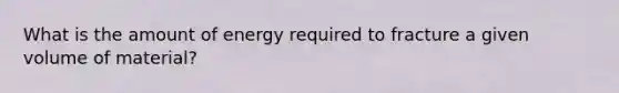 What is the amount of energy required to fracture a given volume of material?