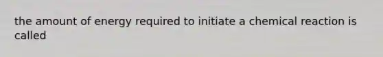 the amount of energy required to initiate a chemical reaction is called