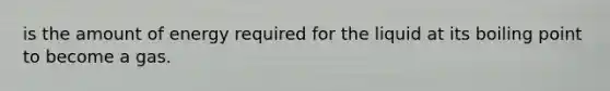is the amount of energy required for the liquid at its boiling point to become a gas.