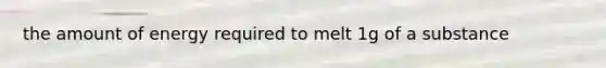 the amount of energy required to melt 1g of a substance