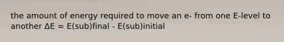 the amount of energy required to move an e- from one E-level to another ΔE = E(sub)final - E(sub)initial