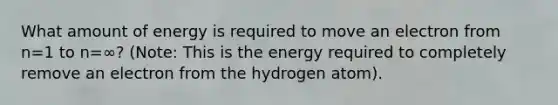 What amount of energy is required to move an electron from n=1 to n=∞? (Note: This is the energy required to completely remove an electron from the hydrogen atom).