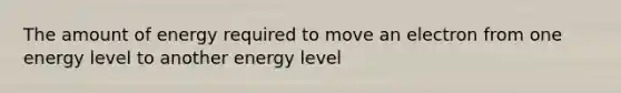 The amount of energy required to move an electron from one energy level to another energy level