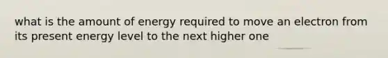 what is the amount of energy required to move an electron from its present energy level to the next higher one