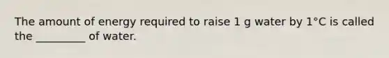 The amount of energy required to raise 1 g water by 1°C is called the _________ of water.