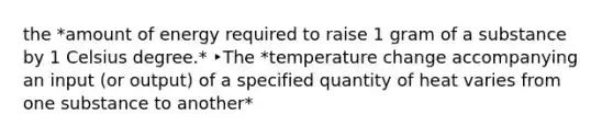 the *amount of energy required to raise 1 gram of a substance by 1 Celsius degree.* ‣The *temperature change accompanying an input (or output) of a specified quantity of heat varies from one substance to another*