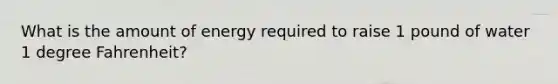 What is the amount of energy required to raise 1 pound of water 1 degree Fahrenheit?