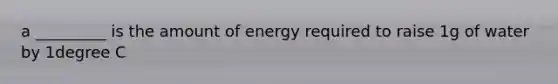 a _________ is the amount of energy required to raise 1g of water by 1degree C