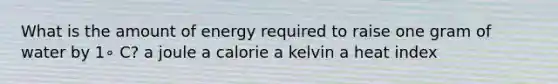 What is the amount of energy required to raise one gram of water by 1∘ C? a joule a calorie a kelvin a heat index