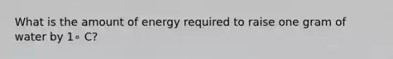 What is the amount of energy required to raise one gram of water by 1∘ C?