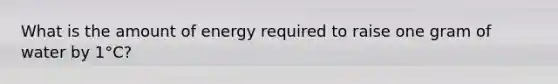 What is the amount of energy required to raise one gram of water by 1°C?