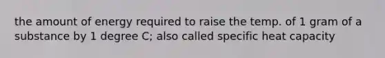 the amount of energy required to raise the temp. of 1 gram of a substance by 1 degree C; also called specific heat capacity