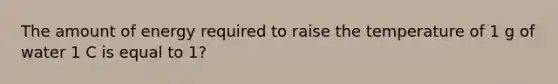 The amount of energy required to raise the temperature of 1 g of water 1 C is equal to 1?