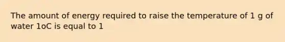 The amount of energy required to raise the temperature of 1 g of water 1οC is equal to 1