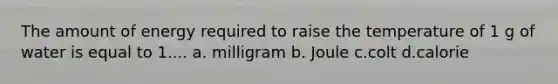 The amount of energy required to raise the temperature of 1 g of water is equal to 1.... a. milligram b. Joule c.colt d.calorie