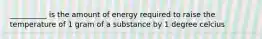 __________ is the amount of energy required to raise the temperature of 1 gram of a substance by 1 degree celcius